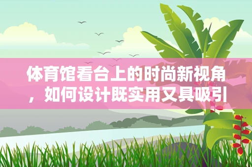 体育馆看台上的时尚新视角，如何设计既实用又具吸引力的观众席装束？