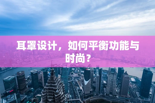 耳罩设计，如何平衡功能与时尚？