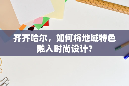 齐齐哈尔，如何将地域特色融入时尚设计？