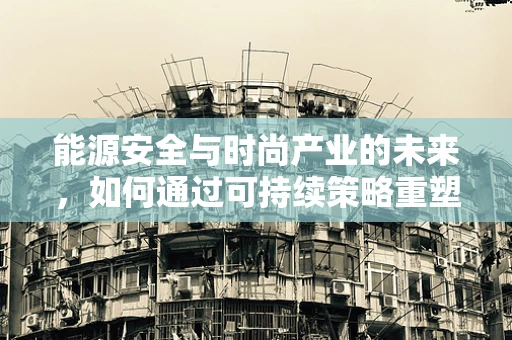 能源安全与时尚产业的未来，如何通过可持续策略重塑时尚界？