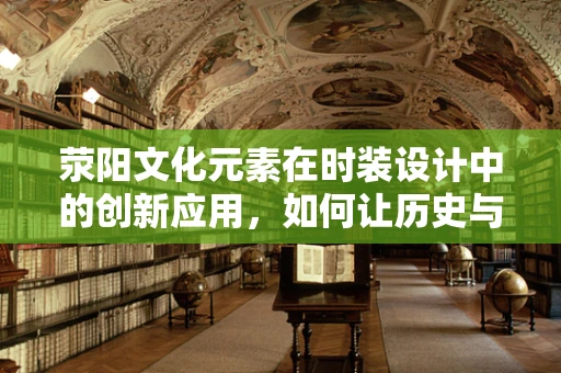 荥阳文化元素在时装设计中的创新应用，如何让历史与时尚共舞？