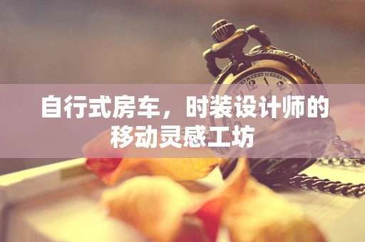 自行式房车，时装设计师的移动灵感工坊