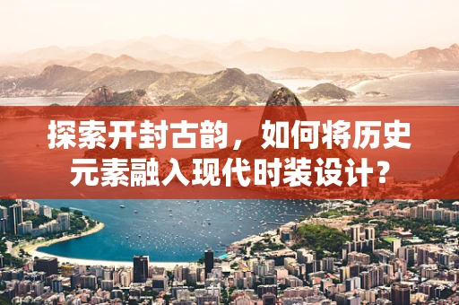 探索开封古韵，如何将历史元素融入现代时装设计？