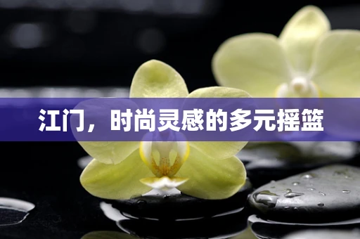 江门，时尚灵感的多元摇篮
