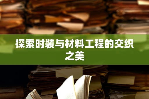探索时装与材料工程的交织之美