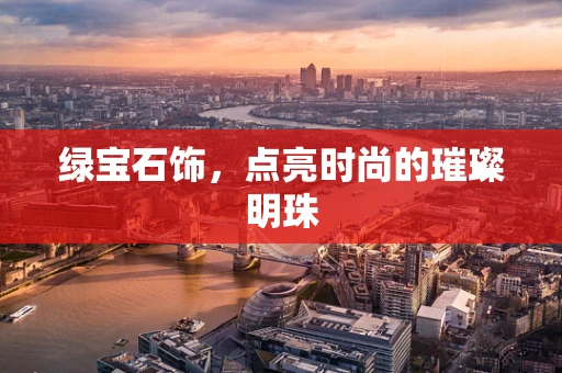 绿宝石饰，点亮时尚的璀璨明珠