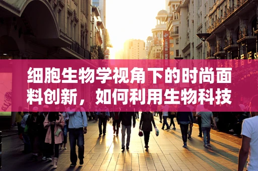 细胞生物学视角下的时尚面料创新，如何利用生物科技提升服装质感？