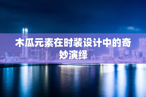 木瓜元素在时装设计中的奇妙演绎