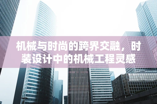 机械与时尚的跨界交融，时装设计中的机械工程灵感