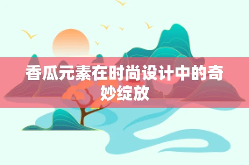 香瓜元素在时尚设计中的奇妙绽放