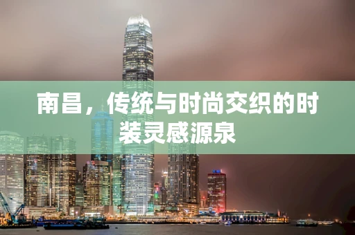 南昌，传统与时尚交织的时装灵感源泉