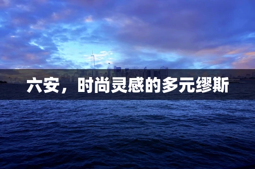 六安，时尚灵感的多元缪斯