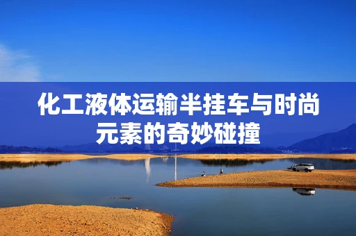 化工液体运输半挂车与时尚元素的奇妙碰撞