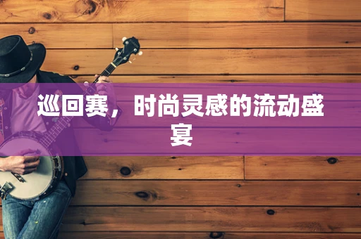 巡回赛，时尚灵感的流动盛宴