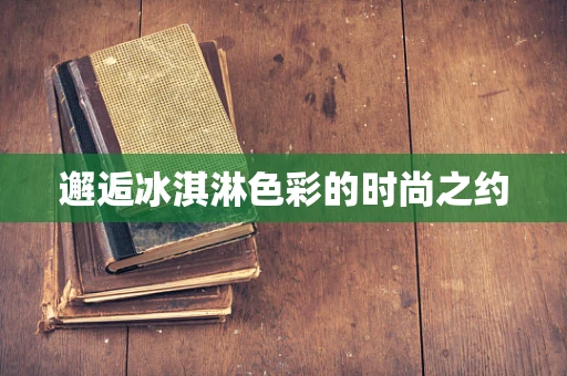 邂逅冰淇淋色彩的时尚之约