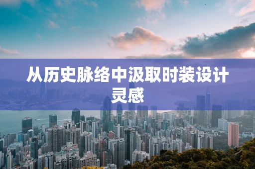 从历史脉络中汲取时装设计灵感