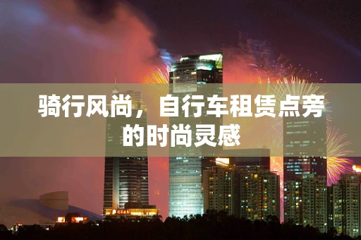 骑行风尚，自行车租赁点旁的时尚灵感