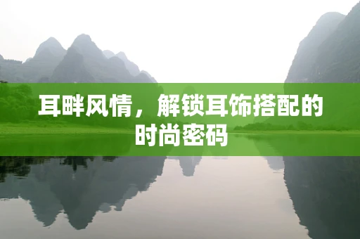 耳畔风情，解锁耳饰搭配的时尚密码