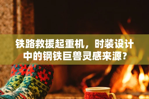 铁路救援起重机，时装设计中的钢铁巨兽灵感来源？
