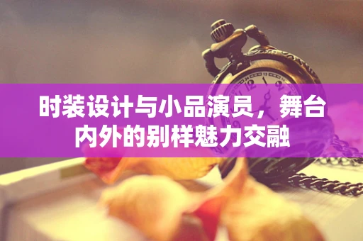 时装设计与小品演员，舞台内外的别样魅力交融