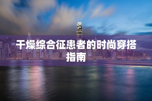 干燥综合征患者的时尚穿搭指南
