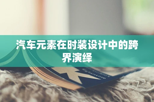 汽车元素在时装设计中的跨界演绎