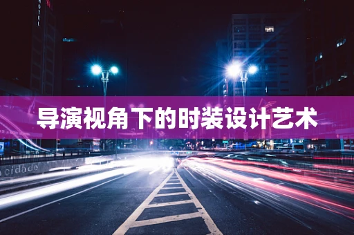 导演视角下的时装设计艺术
