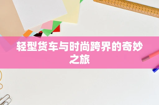 轻型货车与时尚跨界的奇妙之旅