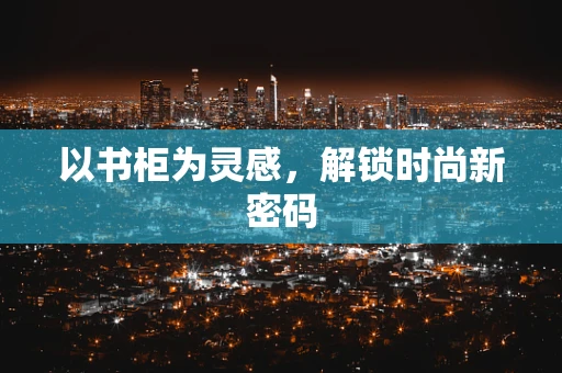 以书柜为灵感，解锁时尚新密码