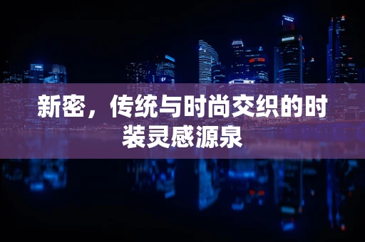 新密，传统与时尚交织的时装灵感源泉