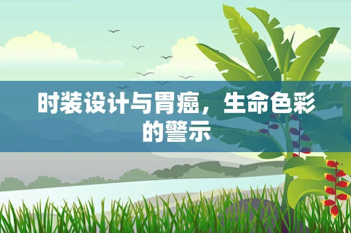 时装设计与胃癌，生命色彩的警示