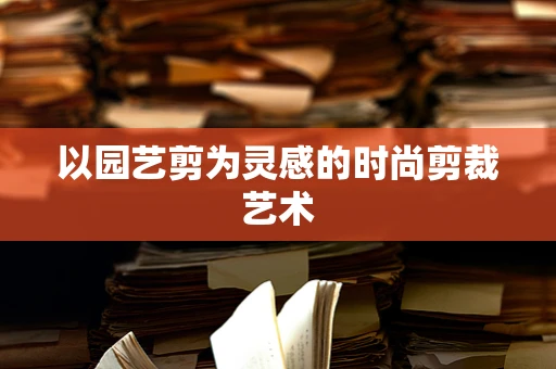 以园艺剪为灵感的时尚剪裁艺术