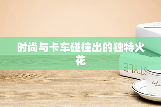 时尚与卡车碰撞出的独特火花