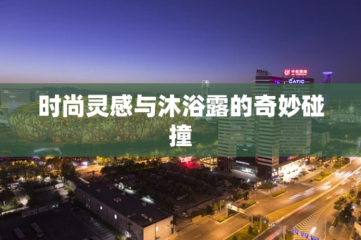 时尚灵感与沐浴露的奇妙碰撞