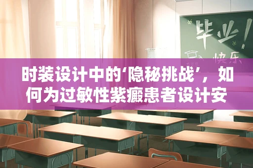 时装设计中的‘隐秘挑战’，如何为过敏性紫癜患者设计安全时尚？