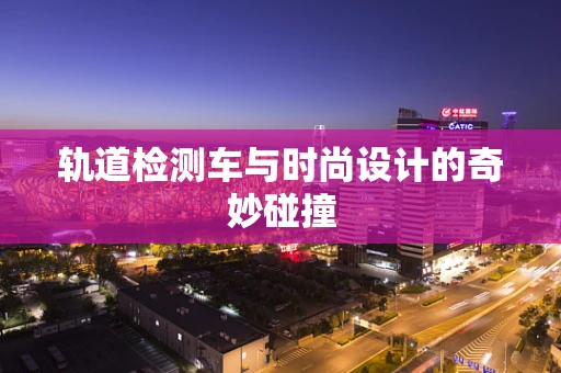 轨道检测车与时尚设计的奇妙碰撞
