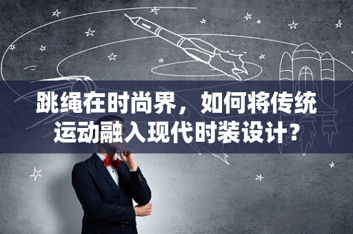 跳绳在时尚界，如何将传统运动融入现代时装设计？