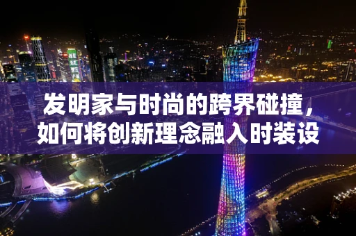 发明家与时尚的跨界碰撞，如何将创新理念融入时装设计？