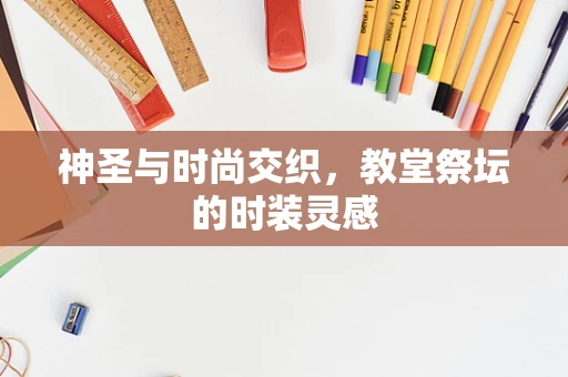神圣与时尚交织，教堂祭坛的时装灵感