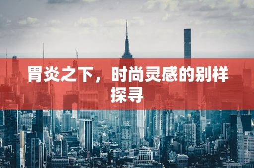 胃炎之下，时尚灵感的别样探寻