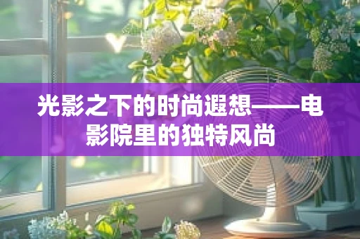 光影之下的时尚遐想——电影院里的独特风尚