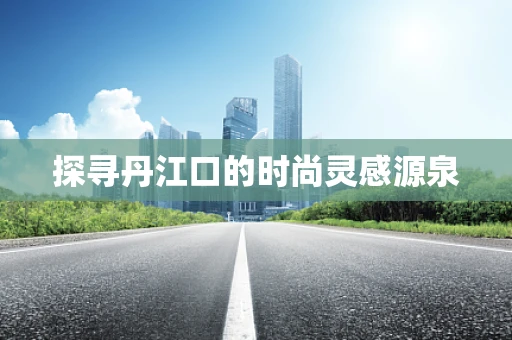 探寻丹江口的时尚灵感源泉