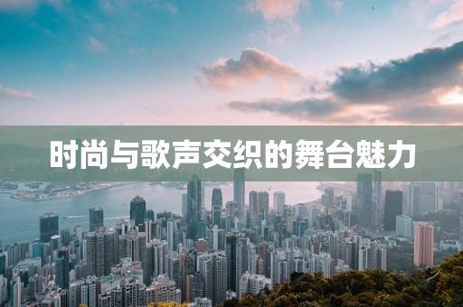 时尚与歌声交织的舞台魅力