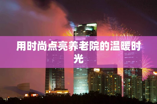 用时尚点亮养老院的温暖时光