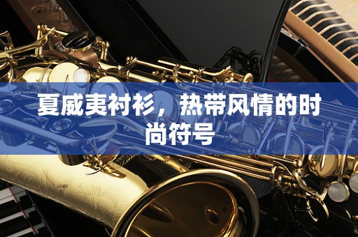 夏威夷衬衫，热带风情的时尚符号