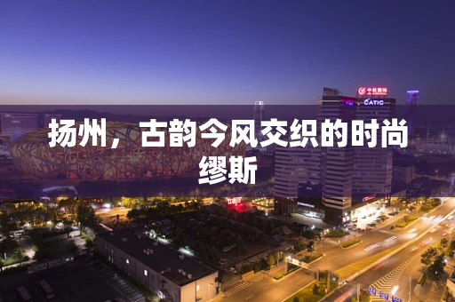 扬州，古韵今风交织的时尚缪斯