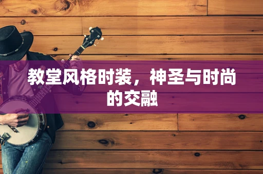 教堂风格时装，神圣与时尚的交融