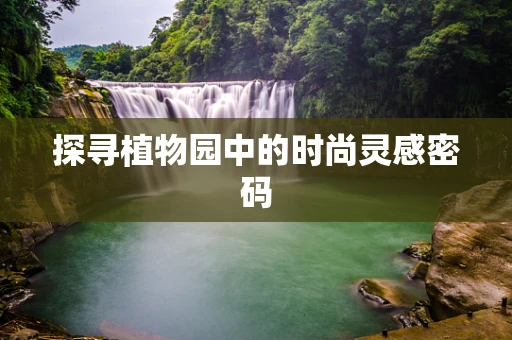 探寻植物园中的时尚灵感密码