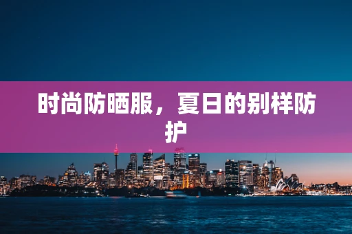 时尚防晒服，夏日的别样防护
