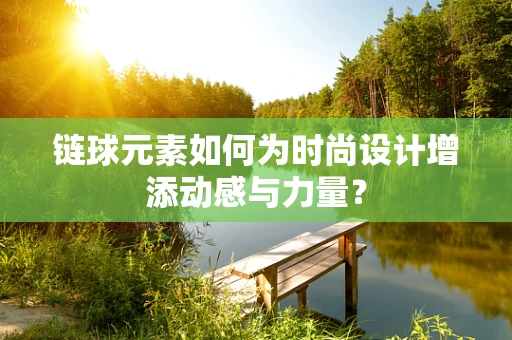 链球元素如何为时尚设计增添动感与力量？